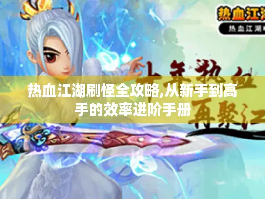 热血江湖刷怪全攻略,从新手到高手的效率进阶手册 热血江湖刷怪全攻略,从新手到高手的效率进阶手册