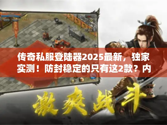 传奇私服登陆器2025最新，独家实测！防封稳定的只有这2款？内部玩家私藏）