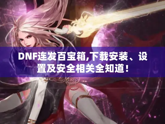 DNF连发百宝箱,下载安装、设置及安全相关全知道! DNF连发百宝箱,下载安装、设置及安全相关全知道!