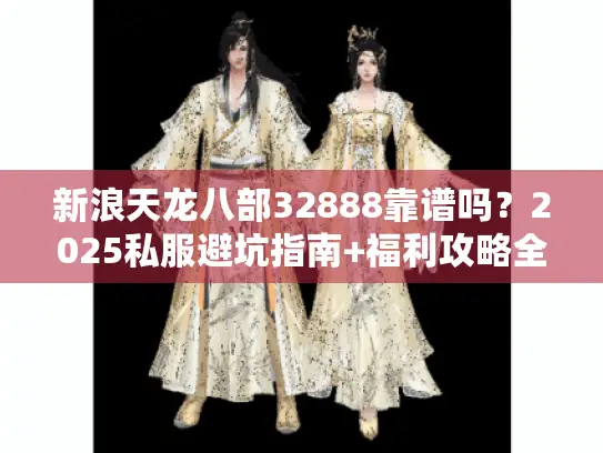 新浪天龙八部32888靠谱吗?2025私服避坑指南+福利攻略全解析 新浪天龙八部32888靠谱吗?2025私服避坑指南+福利攻略全解析