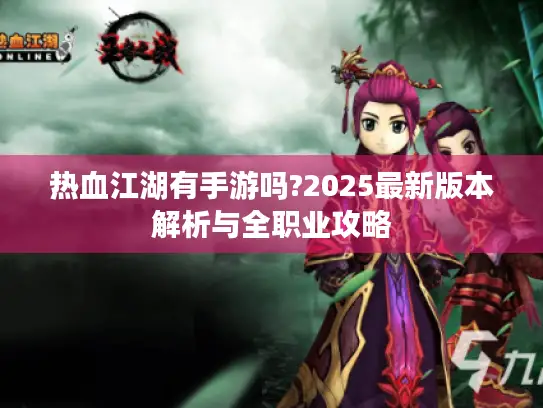 热血江湖有手游吗?2025最新版本解析与全职业攻略 热血江湖有手游吗?2025最新版本解析与全职业攻略