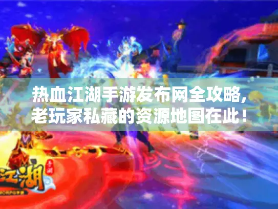 热血江湖手游发布网全攻略,老玩家私藏的资源地图在此！