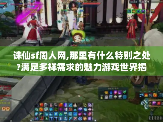 诛仙sf周人网,那里有什么特别之处?满足多样需求的魅力游戏世界揭秘 诛仙sf周人网,那里有什么特别之处?满足多样需求的魅力游戏世界揭秘