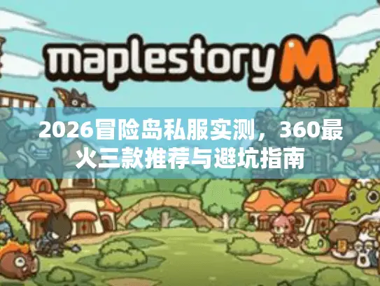 2026冒险岛私服实测，360最火三款推荐与避坑指南