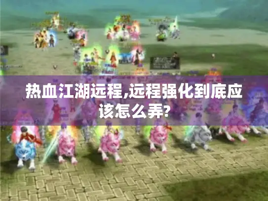 热血江湖远程,远程强化到底应该怎么弄? 热血江湖远程,远程强化到底应该怎么弄?