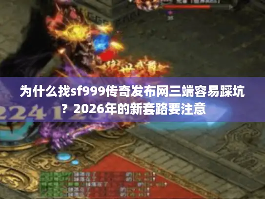 为什么找sf999传奇发布网三端容易踩坑？2026年的新套路要注意
