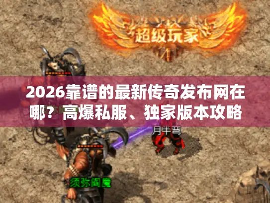 2026靠谱的最新传奇发布网在哪？高爆私服、独家版本攻略大揭秘