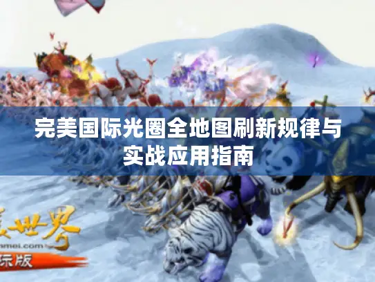 完美国际光圈全地图刷新规律与实战应用指南