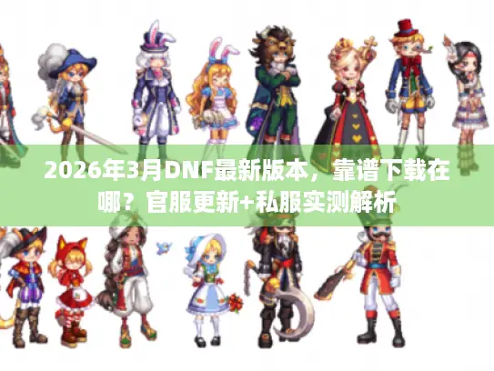 2026年3月DNF最新版本,靠谱下载在哪?官服更新+私服实测解析 2026年3月DNF最新版本,靠谱下载在哪?官服更新+私服实测解析