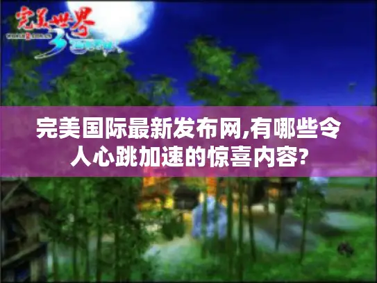 完美国际最新发布网,有哪些令人心跳加速的惊喜内容?