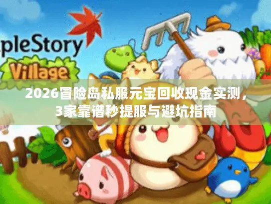 2026冒险岛私服元宝回收现金实测,3家靠谱秒提服与避坑指南 2026冒险岛私服元宝回收现金实测,3家靠谱秒提服与避坑指南