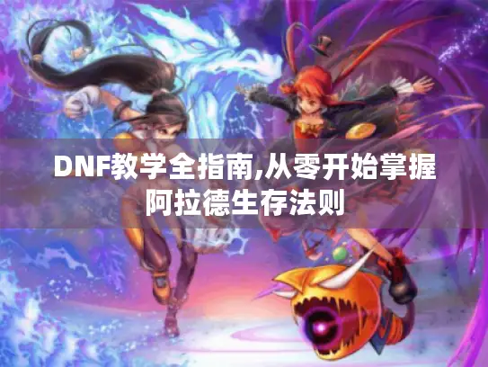 DNF教学全指南,从零开始掌握阿拉德生存法则