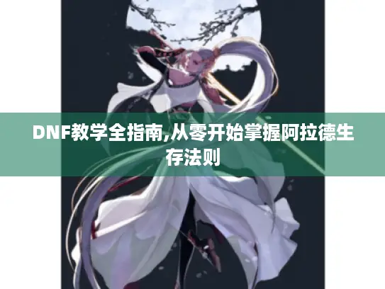 DNF教学全指南,从零开始掌握阿拉德生存法则