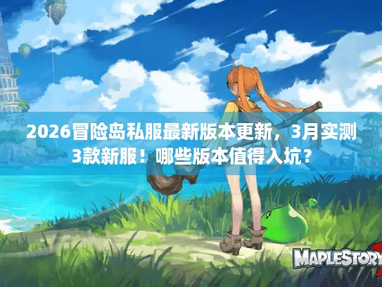 2026冒险岛私服最新版本更新，3月实测3款新服！哪些版本值得入坑？