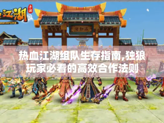 热血江湖组队生存指南,独狼玩家必看的高效合作法则 热血江湖组队生存指南,独狼玩家必看的高效合作法则