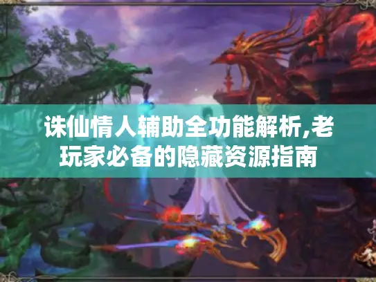 诛仙情人辅助全功能解析,老玩家必备的隐藏资源指南