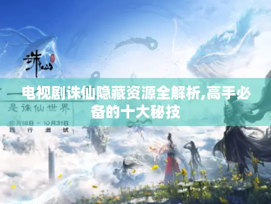 电视剧诛仙隐藏资源全解析,高手必备的十大秘技