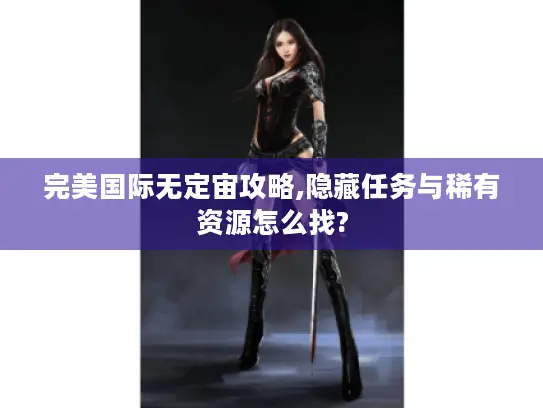 完美国际无定宙攻略,隐藏任务与稀有资源怎么找? 完美国际无定宙攻略,隐藏任务与稀有资源怎么找?