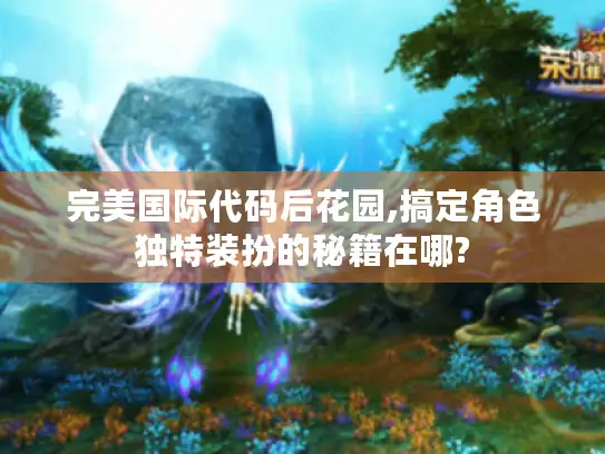 完美国际代码后花园,搞定角色独特装扮的秘籍在哪? 完美国际代码后花园,搞定角色独特装扮的秘籍在哪?