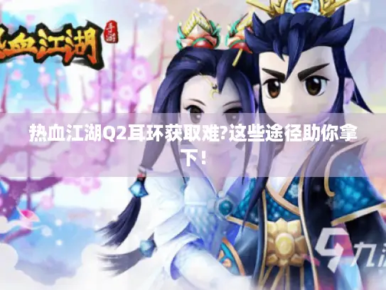 热血江湖Q2耳环获取难?这些途径助你拿下！