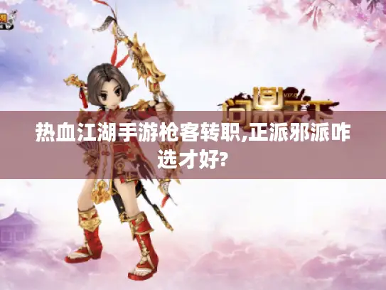 热血江湖手游枪客转职,正派邪派咋选才好? 热血江湖手游枪客转职,正派邪派咋选才好?