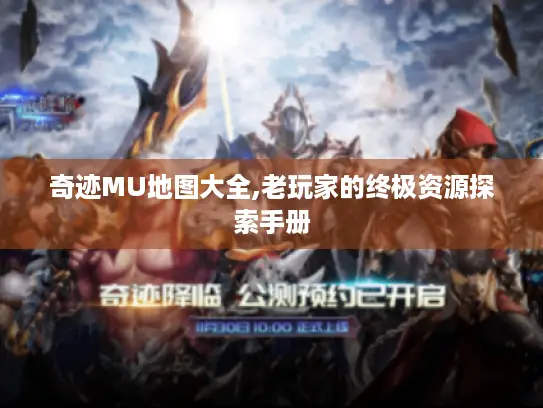 奇迹MU地图大全,老玩家的终极资源探索手册