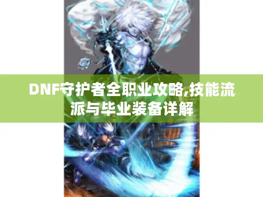 DNF守护者全职业攻略,技能流派与毕业装备详解 DNF守护者全职业攻略,技能流派与毕业装备详解