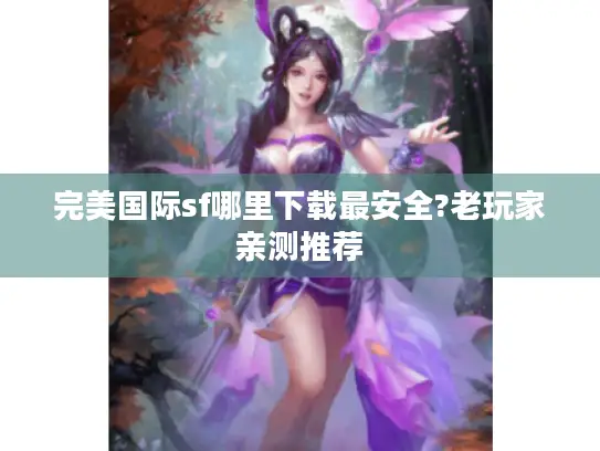 完美国际sf哪里下载最安全?老玩家亲测推荐 完美国际sf哪里下载最安全?老玩家亲测推荐
