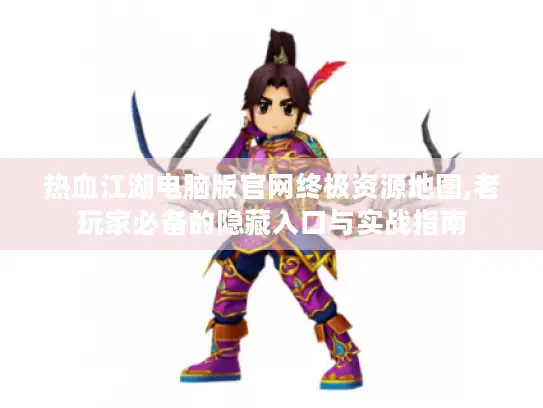 热血江湖电脑版官网终极资源地图,老玩家必备的隐藏入口与实战指南 热血江湖电脑版官网终极资源地图,老玩家必备的隐藏入口与实战指南