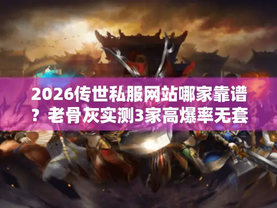 2026传世私服网站哪家靠谱？老骨灰实测3家高爆率无套路站推荐