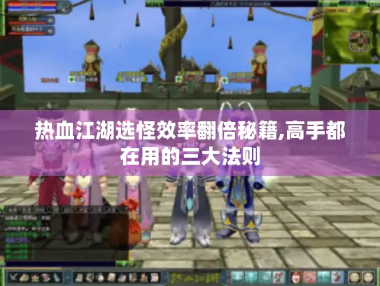 热血江湖选怪效率翻倍秘籍,高手都在用的三大法则