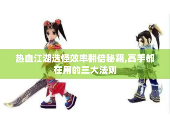 热血江湖选怪效率翻倍秘籍,高手都在用的三大法则