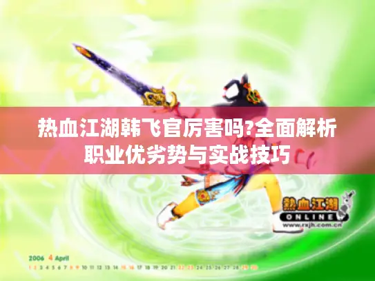 热血江湖韩飞官厉害吗?全面解析职业优劣势与实战技巧