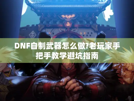 DNF自制武器怎么做?老玩家手把手教学避坑指南