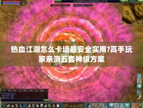 热血江湖怎么卡墙最安全实用?高手玩家亲测五套神级方案 热血江湖怎么卡墙最安全实用?高手玩家亲测五套神级方案