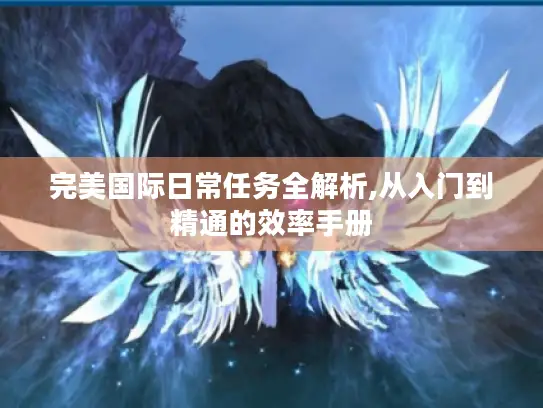 完美国际日常任务全解析,从入门到精通的效率手册