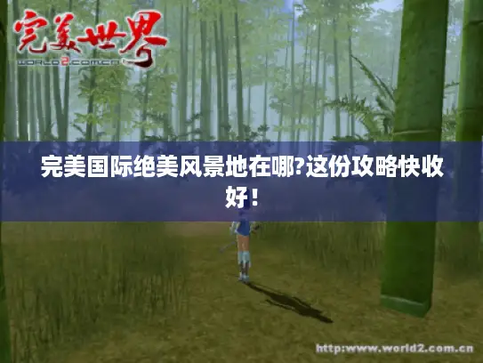 完美国际绝美风景地在哪?这份攻略快收好! 完美国际绝美风景地在哪?这份攻略快收好!