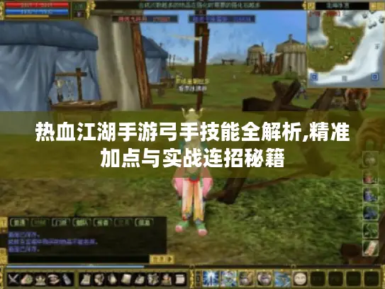热血江湖手游弓手技能全解析,精准加点与实战连招秘籍