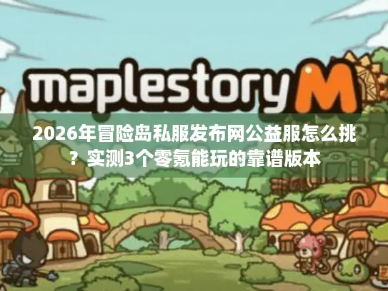 2026年冒险岛私服发布网公益服怎么挑？实测3个零氪能玩的靠谱版本