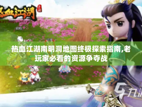 热血江湖南明洞地图终极探索指南,老玩家必看的资源争夺战 热血江湖南明洞地图终极探索指南,老玩家必看的资源争夺战