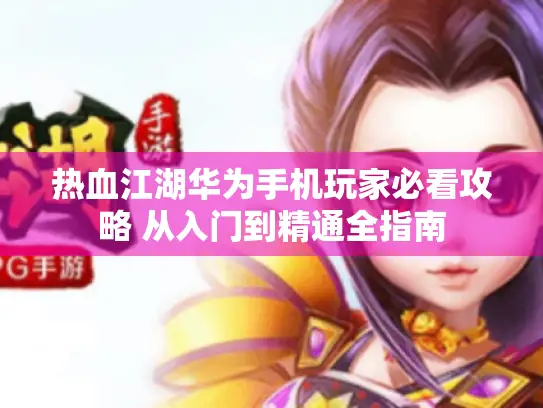 热血江湖华为手机玩家必看攻略 从入门到精通全指南