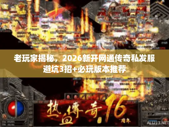 老玩家揭秘，2026新开网通传奇私发服避坑3招+必玩版本推荐