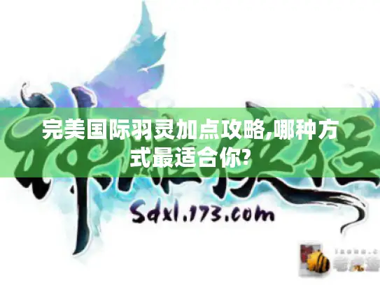 完美国际羽灵加点攻略,哪种方式最适合你? 完美国际羽灵加点攻略,哪种方式最适合你?