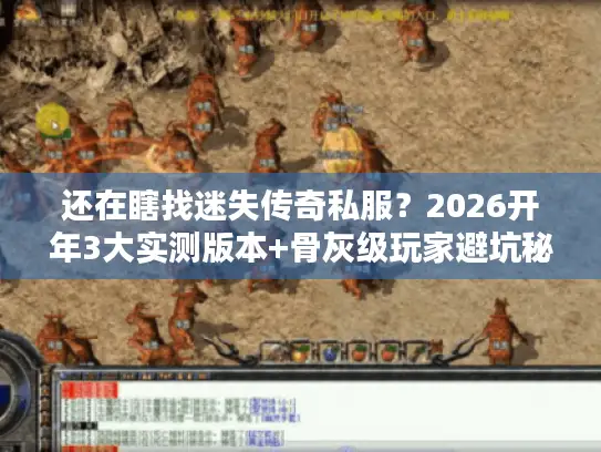 还在瞎找迷失传奇私服？2026开年3大实测版本+骨灰级玩家避坑秘籍