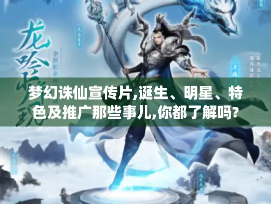 梦幻诛仙宣传片,诞生、明星、特色及推广那些事儿,你都了解吗?