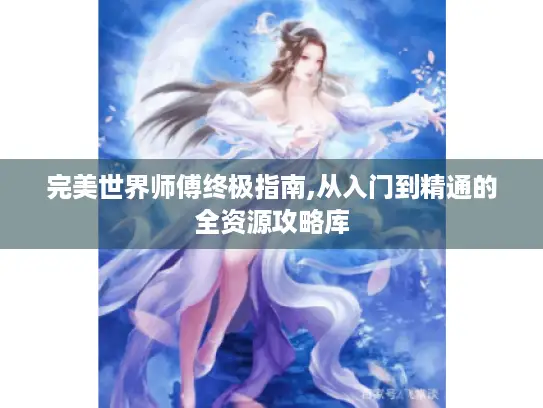 完美世界师傅终极指南,从入门到精通的全资源攻略库