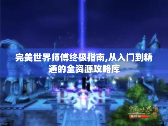 完美世界师傅终极指南,从入门到精通的全资源攻略库
