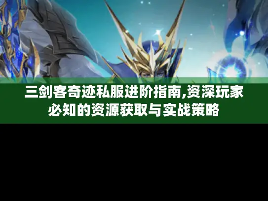 三剑客奇迹私服进阶指南,资深玩家必知的资源获取与实战策略