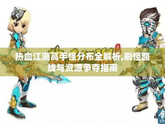 热血江湖高手怪分布全解析,刷怪路线与资源争夺指南 热血江湖高手怪分布全解析,刷怪路线与资源争夺指南