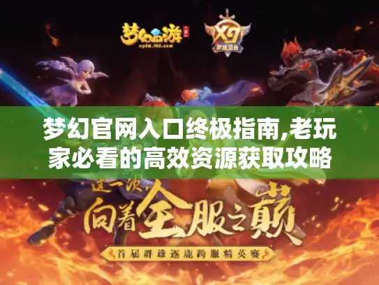 梦幻官网入口终极指南,老玩家必看的高效资源获取攻略 梦幻官网入口终极指南,老玩家必看的高效资源获取攻略